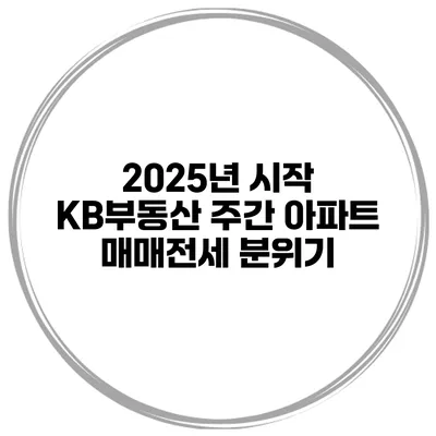 2025년 시작 KB부동산 주간 아파트 매매전세 분위기