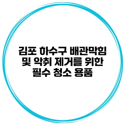 김포 하수구 배관막힘 및 악취 제거를 위한 필수 청소 용품
