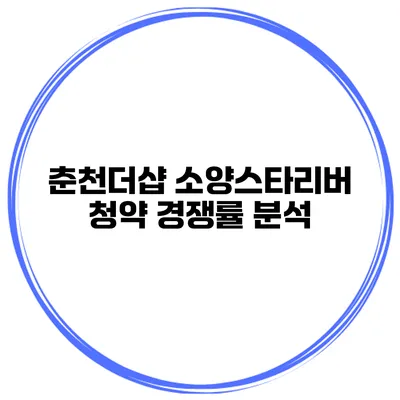 춘천더샵 소양스타리버 청약 경쟁률 분석