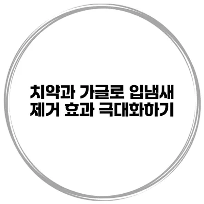 치약과 가글로 입냄새 제거 효과 극대화하기