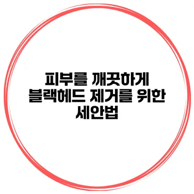 피부를 깨끗하게 블랙헤드 제거를 위한 세안법