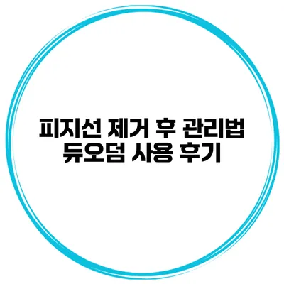 피지선 제거 후 관리법 듀오덤 사용 후기
