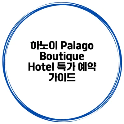 하노이 Palago Boutique Hotel 특가 예약 가이드