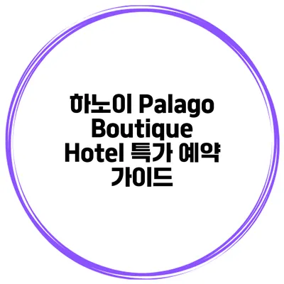 하노이 Palago Boutique Hotel 특가 예약 가이드