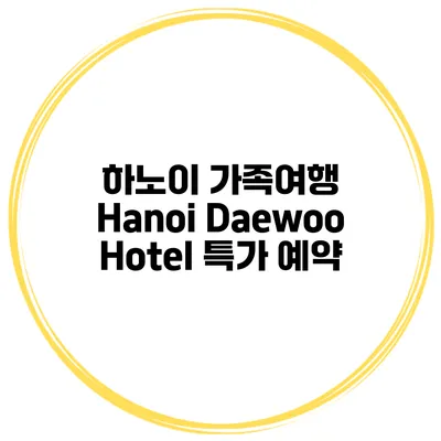 하노이 가족여행 Hanoi Daewoo Hotel 특가 예약