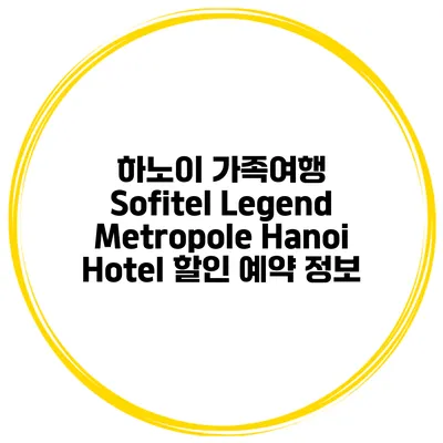하노이 가족여행 Sofitel Legend Metropole Hanoi Hotel 할인 예약 정보