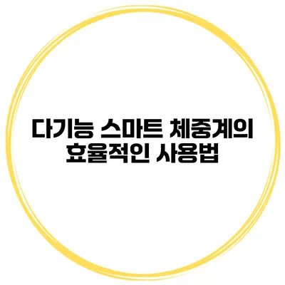 다기능 스마트 체중계의 효율적인 사용법