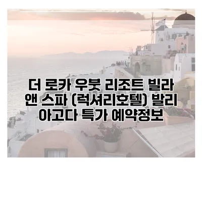 더 로카 우붓 리조트 빌라 앤 스파 (럭셔리호텔) 발리 아고다 특가 예약정보
