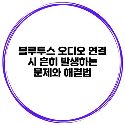 블루투스 오디오 연결 시 흔히 발생하는 문제와 해결법