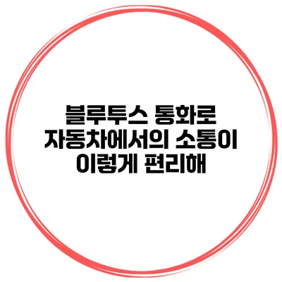 블루투스 통화로 자동차에서의 소통이 이렇게 편리해