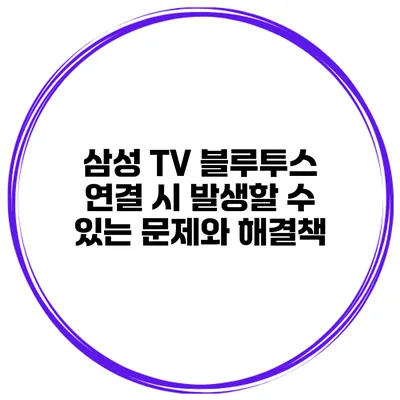 삼성 TV 블루투스 연결 시 발생할 수 있는 문제와 해결책