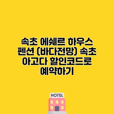 속초 에쉐르 하우스 펜션 (바다전망) 속초 아고다 할인코드로 예약하기