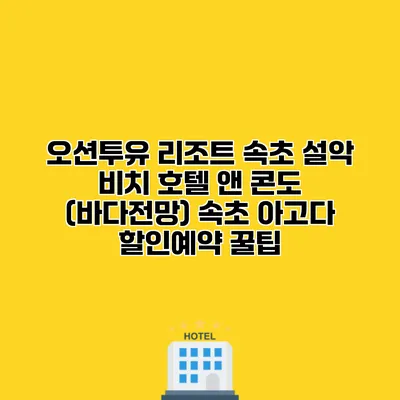 오션투유 리조트 속초 설악 비치 호텔 앤 콘도 (바다전망) 속초 아고다 할인예약 꿀팁