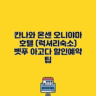칸나와 온센 오니야마 호텔 (럭셔리숙소) 벳푸 아고다 할인예약 팁