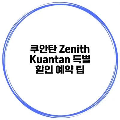 쿠안탄 Zenith Kuantan 특별 할인 예약 팁