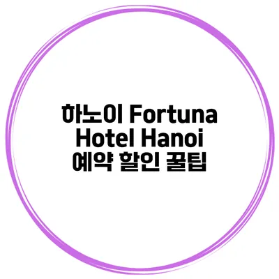 하노이 Fortuna Hotel Hanoi 예약 할인 꿀팁