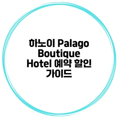 하노이 Palago Boutique Hotel 예약 할인 가이드